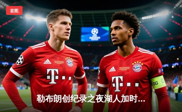 勒布朗创纪录之夜湖人加时险胜勇士，库里空砍46分上演三分盛宴