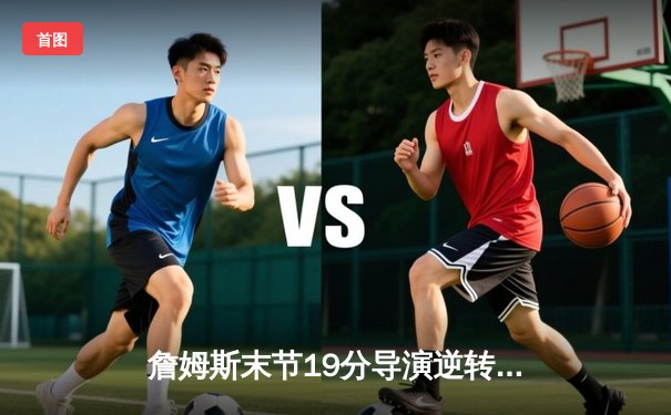 詹姆斯末节19分导演逆转好戏 湖人加时险胜步行者迎四连胜